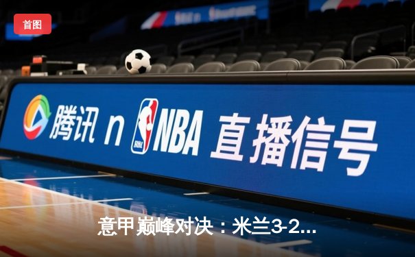 意甲巅峰对决：米兰3-2力克国际米兰，吉鲁梅开二度闪耀德比