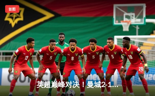 英超巅峰对决！曼城2-1险胜利物浦，哈兰德双响制胜