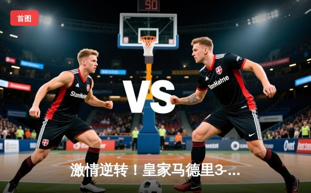 激情逆转！皇家马德里3-2绝杀拜仁慕尼黑，本泽马加时赛一锤定音