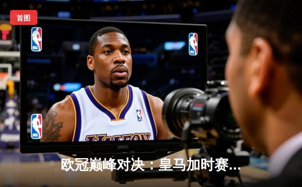 欧冠巅峰对决：皇马加时赛3-2力克拜仁，本泽马帽子戏法书写传奇