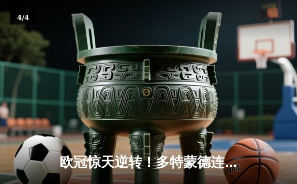 欧冠惊天逆转！多特蒙德连追三球淘汰巴黎，桑乔闪耀全场造两球 - 4