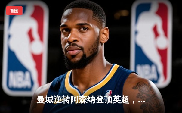 曼城逆转阿森纳登顶英超，哈兰德双响锁定胜局