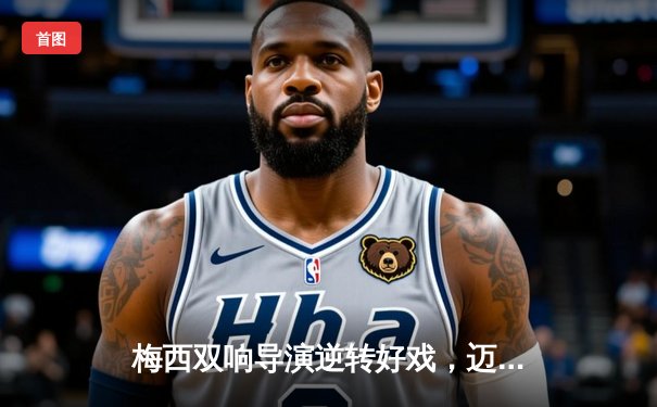 梅西双响导演逆转好戏，迈阿密国际3-2险胜堪萨斯城