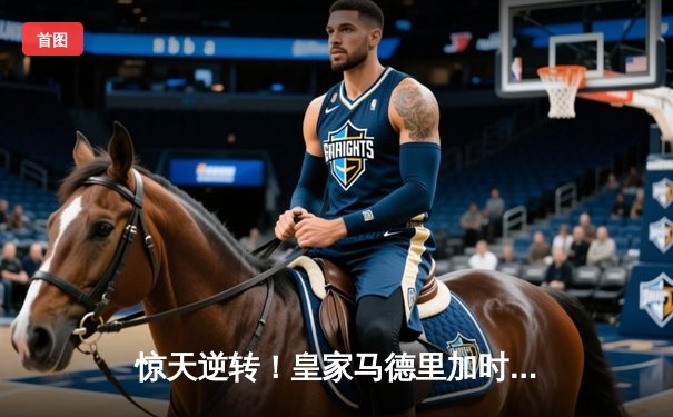 惊天逆转！皇家马德里加时赛3-2绝杀拜仁慕尼黑晋级欧冠决赛