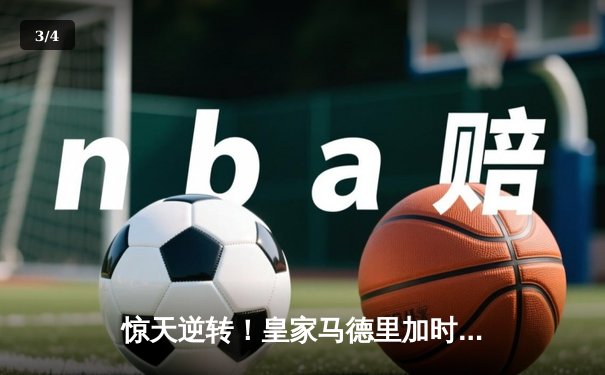 惊天逆转！皇家马德里加时赛3-2绝杀拜仁慕尼黑晋级欧冠决赛 - 3