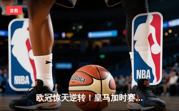 欧冠惊天逆转！皇马加时赛3-2淘汰曼城，本泽马绝杀定乾坤